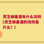 灵芝蜂巢酒有什么功效(灵芝蜂巢酒的功效是什么？)