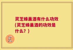 灵芝蜂巢酒有什么功效(灵芝蜂巢酒的功效是什么？)