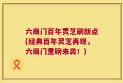 六扇门百年灵芝刷新点(经典百年灵芝再现，六扇门重磅来袭！)