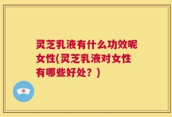 灵芝乳液有什么功效呢女性(灵芝乳液对女性有哪些好处？)