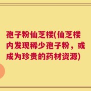 孢子粉仙芝楼(仙芝楼内发现稀少孢子粉，或成为珍贵的药材资源)