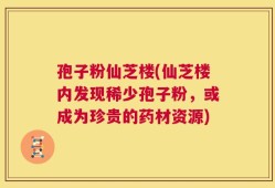 孢子粉仙芝楼(仙芝楼内发现稀少孢子粉，或成为珍贵的药材资源)