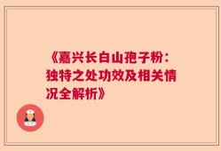 《嘉兴长白山孢子粉：独特之处功效及相关情况全解析》