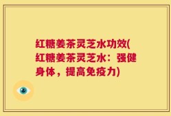 红糖姜茶灵芝水功效(红糖姜茶灵芝水：强健身体，提高免疫力)