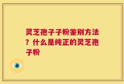 灵芝孢子子粉鉴别方法？什么是纯正的灵芝孢子粉