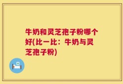 牛奶和灵芝孢子粉哪个好(比一比：牛奶与灵芝孢子粉)