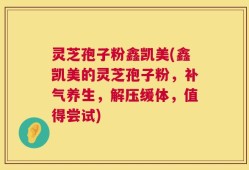 灵芝孢子粉鑫凯美(鑫凯美的灵芝孢子粉，补气养生，解压缓体，值得尝试)