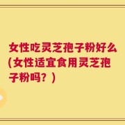女性吃灵芝孢子粉好么(女性适宜食用灵芝孢子粉吗？)