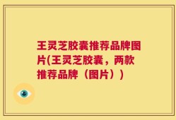 王灵芝胶囊推荐品牌图片(王灵芝胶囊，两款推荐品牌（图片）)