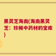 黑灵芝海南(海南黑灵芝：珍稀中药材的宝库)