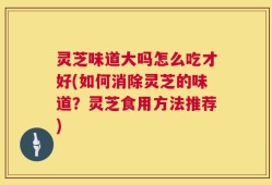 灵芝味道大吗怎么吃才好(如何消除灵芝的味道？灵芝食用方法推荐)