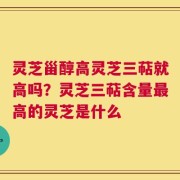 灵芝甾醇高灵芝三萜就高吗？灵芝三萜含量最高的灵芝是什么