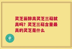 灵芝甾醇高灵芝三萜就高吗？灵芝三萜含量最高的灵芝是什么