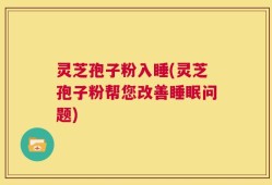 灵芝孢子粉入睡(灵芝孢子粉帮您改善睡眠问题)