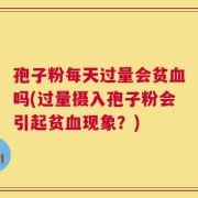 孢子粉每天过量会贫血吗(过量摄入孢子粉会引起贫血现象？)