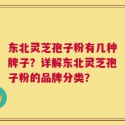 东北灵芝孢子粉有几种牌子？详解东北灵芝孢子粉的品牌分类？