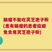 脑瘤不能吃灵芝孢子粉(患有脑瘤的患者应避免食用灵芝孢子粉)