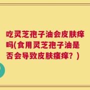 吃灵芝孢子油会皮肤痒吗(食用灵芝孢子油是否会导致皮肤瘙痒？)