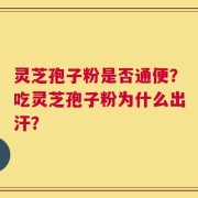 灵芝孢子粉是否通便？吃灵芝孢子粉为什么出汗？