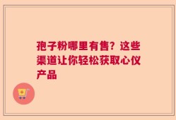 孢子粉哪里有售？这些渠道让你轻松获取心仪产品