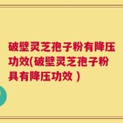 破壁灵芝孢子粉有降压功效(破壁灵芝孢子粉具有降压功效 )