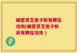 破壁灵芝孢子粉有降压功效(破壁灵芝孢子粉具有降压功效 )
