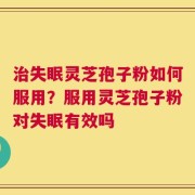 治失眠灵芝孢子粉如何服用？服用灵芝孢子粉对失眠有效吗