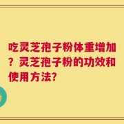吃灵芝孢子粉体重增加？灵芝孢子粉的功效和使用方法？
