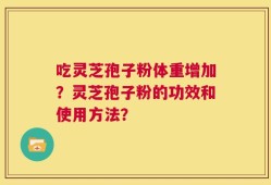 吃灵芝孢子粉体重增加？灵芝孢子粉的功效和使用方法？