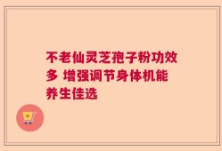 不老仙灵芝孢子粉功效多 增强调节身体机能养生佳选