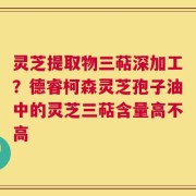 灵芝提取物三萜深加工？德睿柯森灵芝孢子油中的灵芝三萜含量高不高