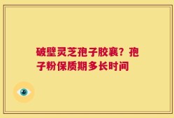 破壁灵芝孢子胶襄？孢子粉保质期多长时间