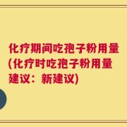 化疗期间吃孢子粉用量(化疗时吃孢子粉用量建议：新建议)