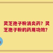 灵芝孢子粉消炎药？灵芝孢子粉的药用功效？