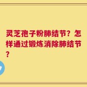 灵芝孢子粉肺结节？怎样通过锻炼消除肺结节？