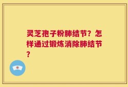 灵芝孢子粉肺结节？怎样通过锻炼消除肺结节？
