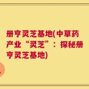 册亨灵芝基地(中草药产业“灵芝”：探秘册亨灵芝基地)