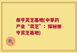 册亨灵芝基地(中草药产业“灵芝”：探秘册亨灵芝基地)