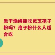 患干燥绵能吃灵芝孢子粉吗？孢子粉什么人适合吃
