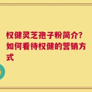 权健灵芝孢子粉简介？如何看待权健的营销方式
