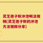 灵芝孢子粉冲泡喝法视频(灵芝孢子粉的冲泡方法视频分享)