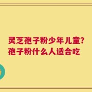 灵芝孢子粉少年儿童？孢子粉什么人适合吃