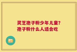 灵芝孢子粉少年儿童？孢子粉什么人适合吃