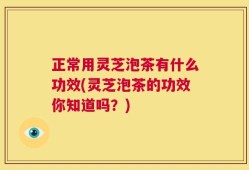 正常用灵芝泡茶有什么功效(灵芝泡茶的功效你知道吗？)