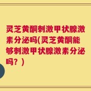 灵芝黄酮刺激甲状腺激素分泌吗(灵芝黄酮能够刺激甲状腺激素分泌吗？)