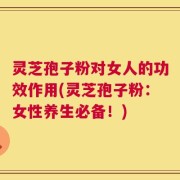 灵芝孢子粉对女人的功效作用(灵芝孢子粉：女性养生必备！)