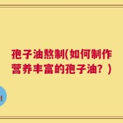 孢子油熬制(如何制作营养丰富的孢子油？)