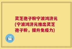 灵芝孢子粉宁波鸿济元(宁波鸿济元推出灵芝孢子粉，提升免疫力)
