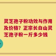 灵芝孢子粉功效与作用及价格？正宗长白山灵芝孢子粉一斤多少钱