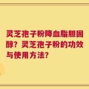 灵芝孢子粉降血脂胆固醇？灵芝孢子粉的功效与使用方法？